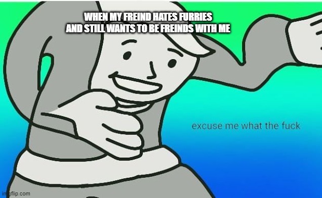 Fallout boy excuse me wyf | WHEN MY FREIND HATES FURRIES AND STILL WANTS TO BE FREINDS WITH ME | image tagged in fallout boy excuse me wyf,fallout,furries,fallout 4,fallout 3 | made w/ Imgflip meme maker