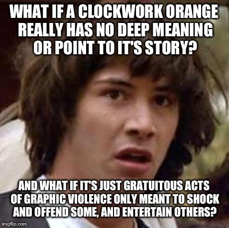 Probably True | WHAT IF A CLOCKWORK ORANGE REALLY HAS NO DEEP MEANING OR POINT TO IT'S STORY? AND WHAT IF IT'S JUST GRATUITOUS ACTS OF GRAPHIC VIOLENCE ONLY | image tagged in memes,conspiracy keanu | made w/ Imgflip meme maker
