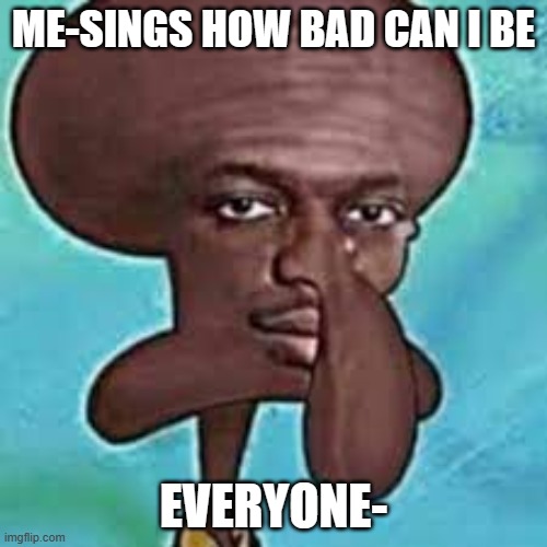 bro's singing | ME-SINGS HOW BAD CAN I BE; EVERYONE- | image tagged in doo doo fart,memes,funny,cringe | made w/ Imgflip meme maker
