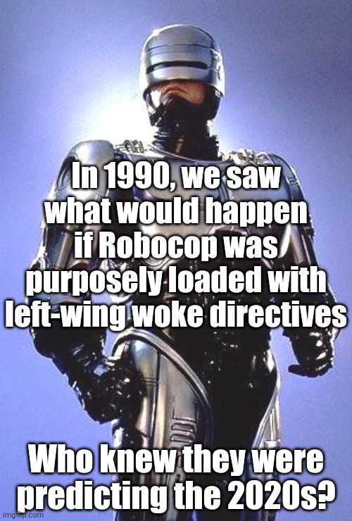 Robocop 2 predicted the future! They purposely sabotaged Robocop with woke directives. Makes you think | In 1990, we saw what would happen if Robocop was purposely loaded with left-wing woke directives; Who knew they were predicting the 2020s? | image tagged in robocop,woke,prediction,future,liberals,what if i told you | made w/ Imgflip meme maker