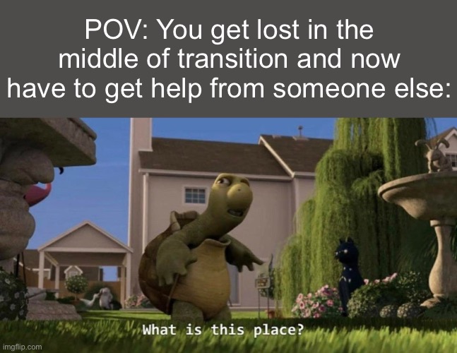 This happened to me today | POV: You get lost in the middle of transition and now have to get help from someone else: | image tagged in what is this place,class,school,memes | made w/ Imgflip meme maker