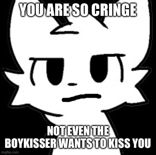 YOU ARE SO CRINGE NOT EVEN THE BOYKISSER WANTS TO KISS YOU | made w/ Imgflip meme maker