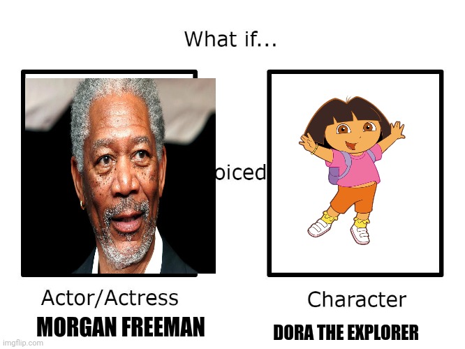 Dora the explorer with Morgan freeman's voice??? (Oh my God... I've created a monster) | MORGAN FREEMAN; DORA THE EXPLORER | image tagged in what if this actor or actress voiced this character | made w/ Imgflip meme maker