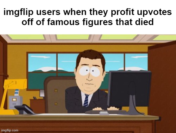 what is this, a gosh darn FUNERAL? | imgflip users when they profit upvotes
off of famous figures that died | image tagged in memes,aaaaand its gone,funny memes,i see dead people | made w/ Imgflip meme maker