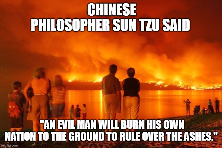 Sun Tzu | CHINESE PHILOSOPHER SUN TZU SAID; "AN EVIL MAN WILL BURN HIS OWN NATION TO THE GROUND TO RULE OVER THE ASHES." | image tagged in sun tzu | made w/ Imgflip meme maker