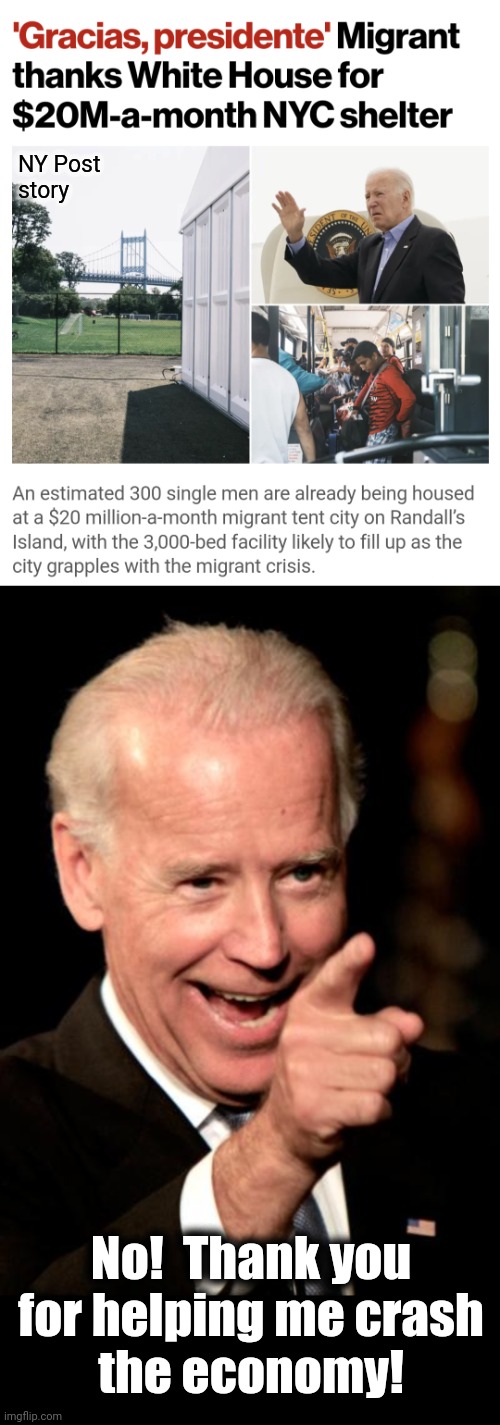 $20 million per month tent city | NY Post
story; No!  Thank you for helping me crash
the economy! | image tagged in memes,smilin biden,migrants,democrats,new york city,destruction of america | made w/ Imgflip meme maker