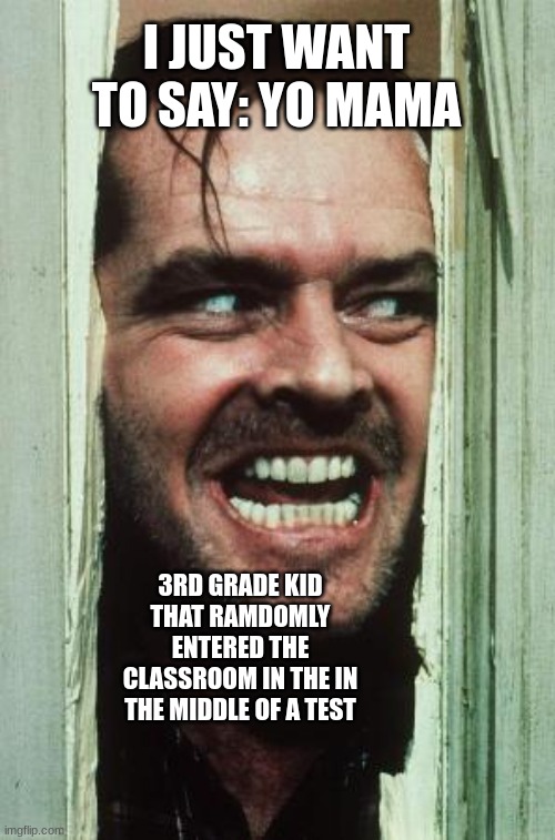 Pov: u are in the middle of a important test | I JUST WANT TO SAY: YO MAMA; 3RD GRADE KID THAT RAMDOMLY ENTERED THE CLASSROOM IN THE IN THE MIDDLE OF A TEST | image tagged in memes,here's johnny | made w/ Imgflip meme maker