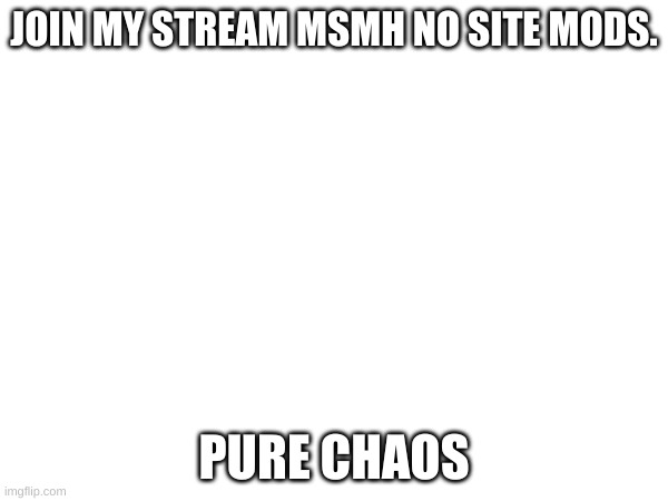 JOIN MY STREAM MSMH NO SITE MODS. PURE CHAOS | made w/ Imgflip meme maker