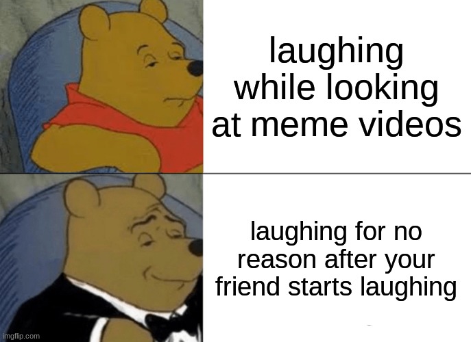 I don't know why it happens its so weird... | laughing while looking at meme videos; laughing for no reason after your friend starts laughing | image tagged in memes,tuxedo winnie the pooh,gifs,1 trophy,sad pablo escobar,friends | made w/ Imgflip meme maker