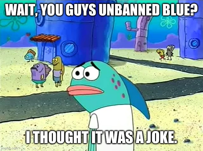 Spongebob I thought it was a joke | WAIT, YOU GUYS UNBANNED BLUE? I THOUGHT IT WAS A JOKE. | image tagged in spongebob i thought it was a joke,blue | made w/ Imgflip meme maker