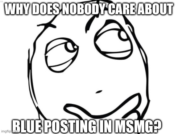 Question Rage Face | WHY DOES NOBODY CARE ABOUT; BLUE POSTING IN MSMG? | image tagged in memes,question rage face | made w/ Imgflip meme maker