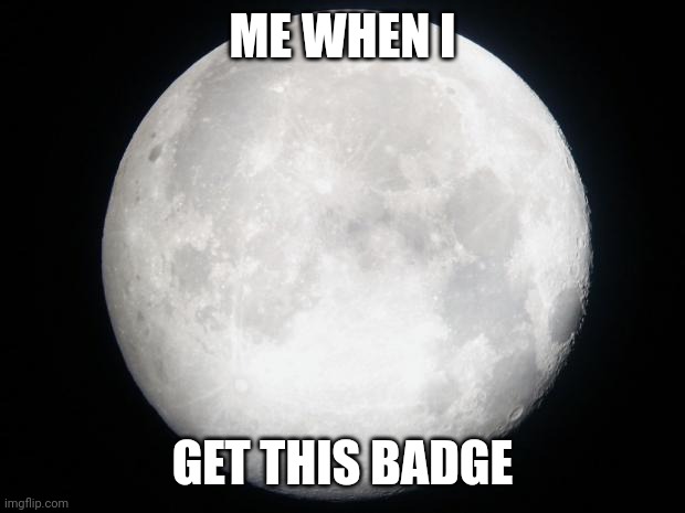 Full Moon | ME WHEN I GET THIS BADGE | image tagged in full moon | made w/ Imgflip meme maker