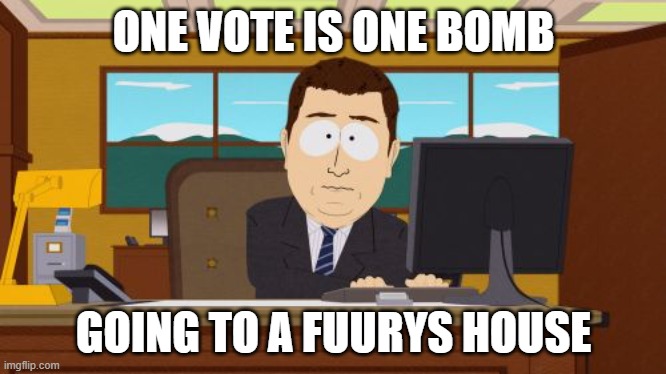 EXTERMINATE | ONE VOTE IS ONE BOMB; GOING TO A FUURYS HOUSE | image tagged in memes,aaaaand its gone,kill,kill it with fire | made w/ Imgflip meme maker