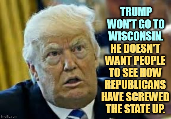 Wisconsin ruined by Republicans. | TRUMP WON'T GO TO WISCONSIN. HE DOESN'T WANT PEOPLE TO SEE HOW REPUBLICANS HAVE SCREWED THE STATE UP. | image tagged in trump dilated loser,donald trump,debate,wisconsin,republicans | made w/ Imgflip meme maker