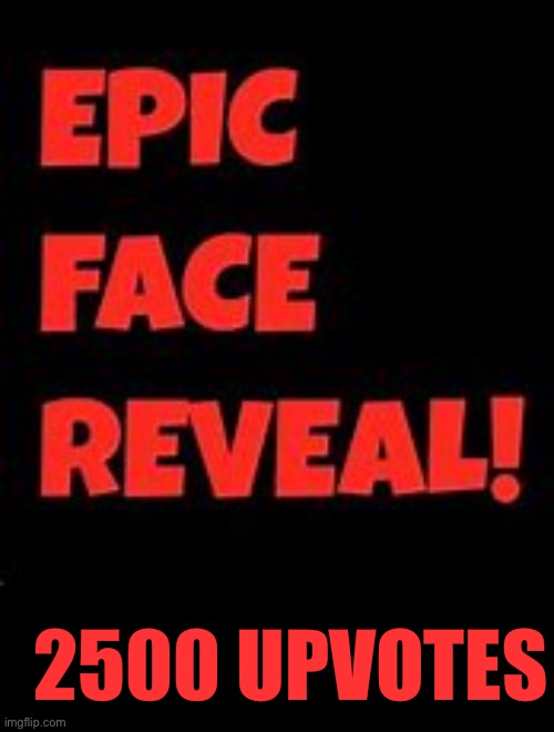 pls | 2500 UPVOTES | image tagged in epic face reveal,memes | made w/ Imgflip meme maker