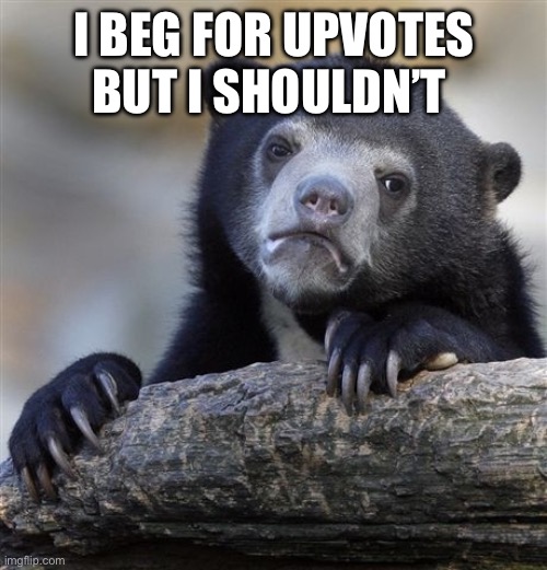 I can’t help it | I BEG FOR UPVOTES BUT I SHOULDN’T | image tagged in memes,confession bear | made w/ Imgflip meme maker
