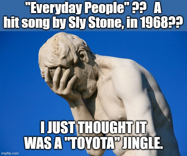 I was today years old when I found out... | "Everyday People" ??   A hit song by Sly Stone, in 1968?? I JUST THOUGHT IT WAS A "TOYOTA" JINGLE. | image tagged in face palm statue | made w/ Imgflip meme maker