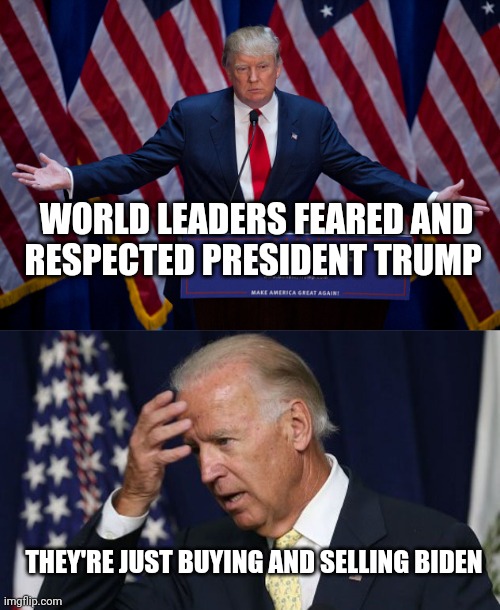WORLD LEADERS FEARED AND
RESPECTED PRESIDENT TRUMP THEY'RE JUST BUYING AND SELLING BIDEN | image tagged in donald trump,joe biden worries | made w/ Imgflip meme maker