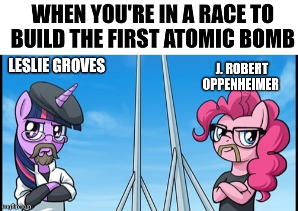 It's a race for the atomic bomb | WHEN YOU'RE IN A RACE TO BUILD THE FIRST ATOMIC BOMB; LESLIE GROVES; J. ROBERT OPPENHEIMER | image tagged in pony mythbusters,oppenheimer | made w/ Imgflip meme maker