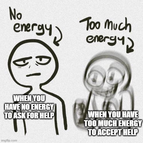 This feels right | WHEN YOU HAVE NO ENERGY TO ASK FOR HELP; WHEN YOU HAVE TOO MUCH ENERGY TO ACCEPT HELP | image tagged in no energy too much energy,to depressed to ask | made w/ Imgflip meme maker