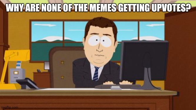 Bruh | WHY ARE NONE OF THE MEMES GETTING UPVOTES? | image tagged in memes,aaaaand its gone | made w/ Imgflip meme maker