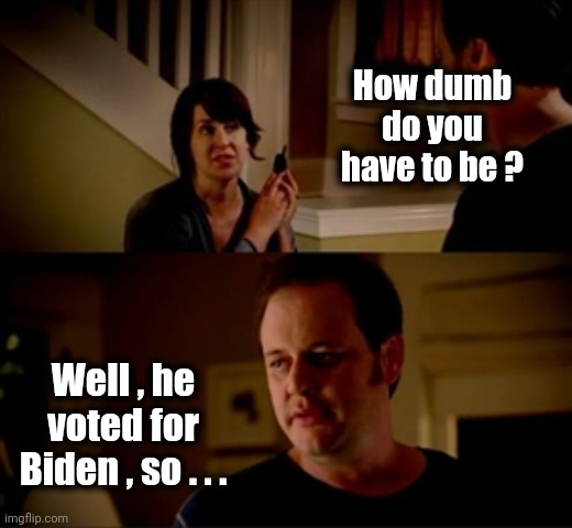 Jake from state farm | How dumb do you have to be ? Well , he voted for Biden , so . . . | image tagged in jake from state farm | made w/ Imgflip meme maker