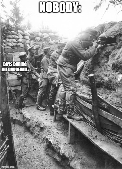world war one trench | NOBODY:; BOYS DURING THE DODGEBALL: | image tagged in world war one trench | made w/ Imgflip meme maker