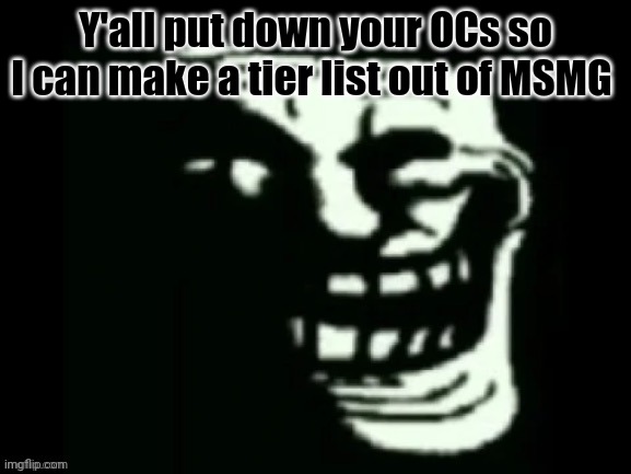 . | Y'all put down your OCs so I can make a tier list out of MSMG | image tagged in trollge | made w/ Imgflip meme maker