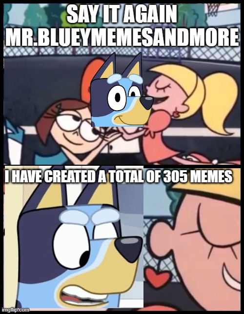 bragger!!!!!!!!!! | SAY IT AGAIN MR.BLUEYMEMESANDMORE; I HAVE CREATED A TOTAL OF 305 MEMES | image tagged in memes,say it again dexter,bluey,nobody absolutely no one,no one cares | made w/ Imgflip meme maker