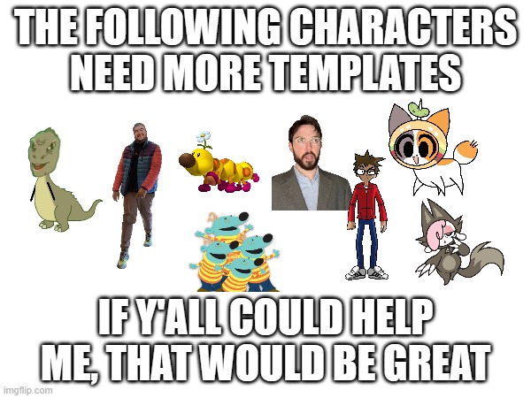 THE FOLLOWING CHARACTERS NEED MORE TEMPLATES; IF Y'ALL COULD HELP ME, THAT WOULD BE GREAT | made w/ Imgflip meme maker