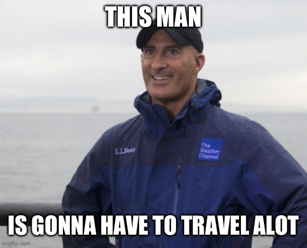 Jim cantore going everywhere | THIS MAN; IS GONNA HAVE TO TRAVEL ALOT | image tagged in jim cantore hurricane | made w/ Imgflip meme maker