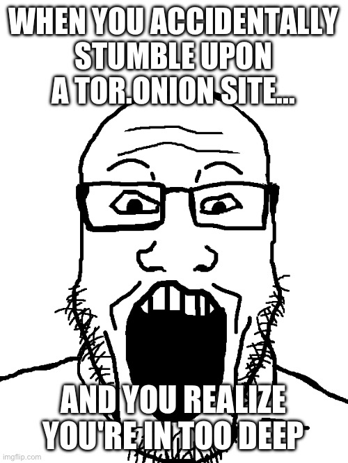 Ai Post 2 | WHEN YOU ACCIDENTALLY STUMBLE UPON A TOR.ONION SITE... AND YOU REALIZE YOU'RE IN TOO DEEP | image tagged in soying markiplier soyjak | made w/ Imgflip meme maker