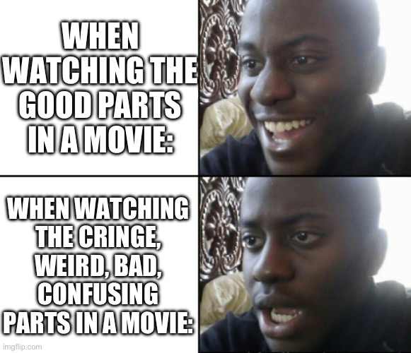 Movie meme | WHEN WATCHING THE GOOD PARTS IN A MOVIE:; WHEN WATCHING THE CRINGE, WEIRD, BAD, CONFUSING PARTS IN A MOVIE: | image tagged in happy / shock | made w/ Imgflip meme maker