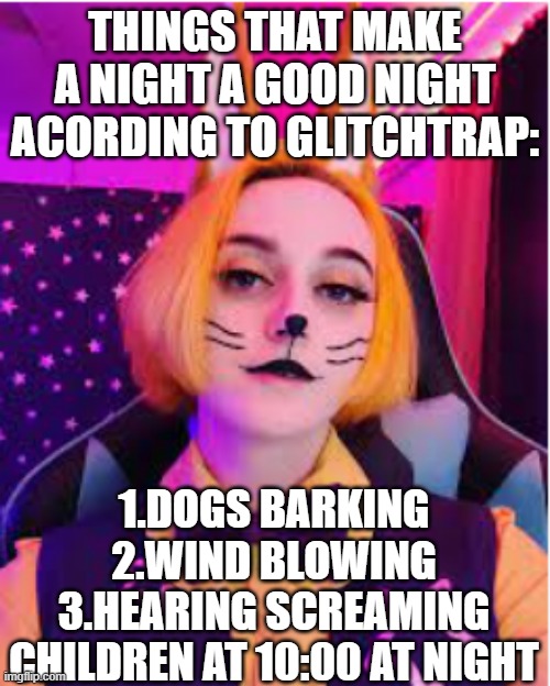 A good night according to NC's GlitchTrap :) | THINGS THAT MAKE A NIGHT A GOOD NIGHT ACORDING TO GLITCHTRAP:; 1.DOGS BARKING
2.WIND BLOWING
3.HEARING SCREAMING CHILDREN AT 10:00 AT NIGHT | image tagged in glitchtrap | made w/ Imgflip meme maker