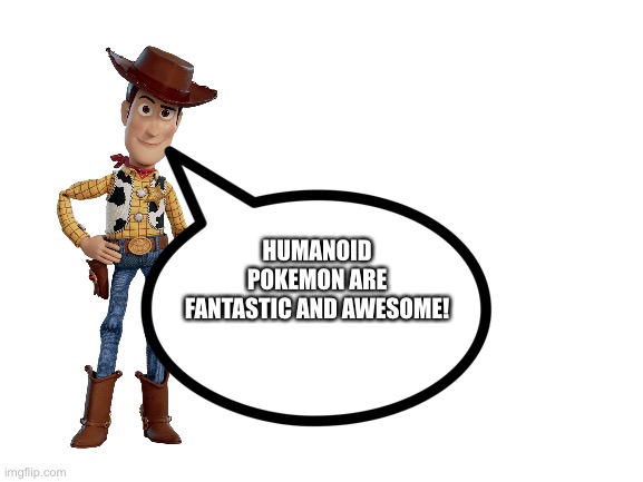 Woody loves Humanoid Pokémon | HUMANOID POKEMON ARE FANTASTIC AND AWESOME! | image tagged in blank white template | made w/ Imgflip meme maker