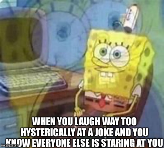 And then you hide in your room for three years straight | WHEN YOU LAUGH WAY TOO HYSTERICALLY AT A JOKE AND YOU KNOW EVERYONE ELSE IS STARING AT YOU | image tagged in spongebob dying inside,spongebob,funny memes,relatable,dead inside,ha ha tags go brr | made w/ Imgflip meme maker