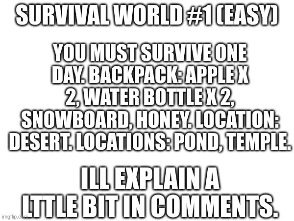 YOU MUST SURVIVE ONE DAY. BACKPACK: APPLE X 2, WATER BOTTLE X 2, SNOWBOARD, HONEY. LOCATION: DESERT. LOCATIONS: POND, TEMPLE. SURVIVAL WORLD #1 (EASY); ILL EXPLAIN A LTTLE BIT IN COMMENTS. | made w/ Imgflip meme maker