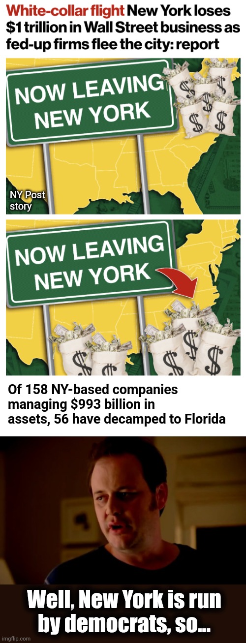 How a once-great city dies | NY Post
story; Of 158 NY-based companies managing $993 billion in assets, 56 have decamped to Florida; Well, New York is run
by democrats, so... | image tagged in jake from state farm,memes,new york city,democrats,migrants,crime | made w/ Imgflip meme maker