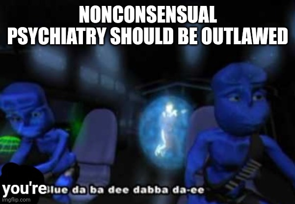 it pretty much means throwng depressed kids into a mental hospital without any say which traumatizes them | NONCONSENSUAL PSYCHIATRY SHOULD BE OUTLAWED | image tagged in you're blue da ba dee dabba di | made w/ Imgflip meme maker
