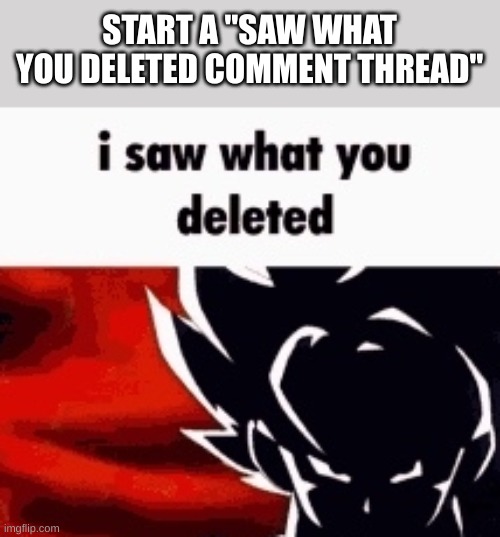 i saw what you deleted | START A "SAW WHAT YOU DELETED COMMENT THREAD" | image tagged in i saw what you deleted | made w/ Imgflip meme maker