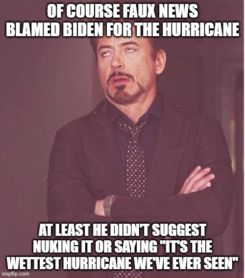 Face You Make Robert Downey Jr | OF COURSE FAUX NEWS BLAMED BIDEN FOR THE HURRICANE; AT LEAST HE DIDN'T SUGGEST NUKING IT OR SAYING "IT'S THE WETTEST HURRICANE WE'VE EVER SEEN" | image tagged in memes,face you make robert downey jr | made w/ Imgflip meme maker
