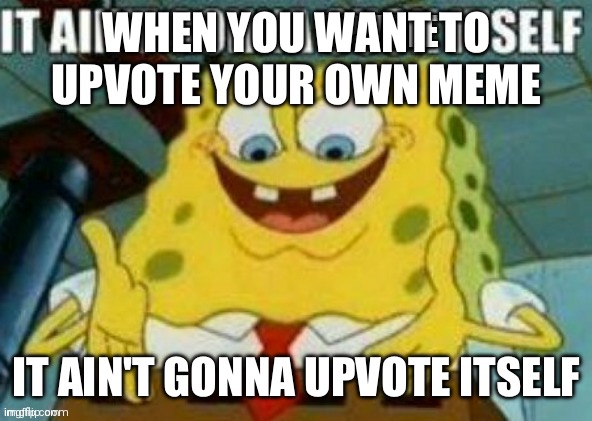 It ain't gonna upvote itself | WHEN YOU WANT TO UPVOTE YOUR OWN MEME; IT AIN'T GONNA UPVOTE ITSELF | image tagged in it ain't gonna upvote itself | made w/ Imgflip meme maker