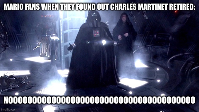 Sad day for the Super Mario fandom :( | MARIO FANS WHEN THEY FOUND OUT CHARLES MARTINET RETIRED:; NOOOOOOOOOOOOOOOOOOOOOOOOOOOOOOOOOOOOOOO | image tagged in darth vader no,mario,super mario,super mario bros,charles martinet,star wars | made w/ Imgflip meme maker