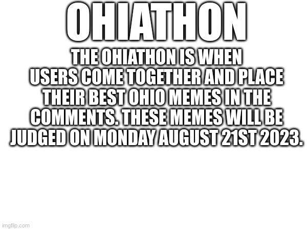 OHIATHON; THE OHIATHON IS WHEN USERS COME TOGETHER AND PLACE THEIR BEST OHIO MEMES IN THE COMMENTS. THESE MEMES WILL BE JUDGED ON MONDAY AUGUST 21ST 2023. | made w/ Imgflip meme maker