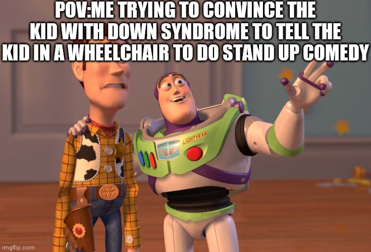 Sorry so long | POV:ME TRYING TO CONVINCE THE KID WITH DOWN SYNDROME TO TELL THE KID IN A WHEELCHAIR TO DO STAND UP COMEDY | image tagged in memes,x x everywhere,lol,dark humor | made w/ Imgflip meme maker