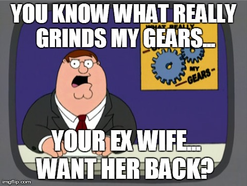 Peter Griffin News | YOU KNOW WHAT REALLY GRINDS MY GEARS... YOUR EX WIFE... WANT HER BACK? | image tagged in memes,peter griffin news | made w/ Imgflip meme maker