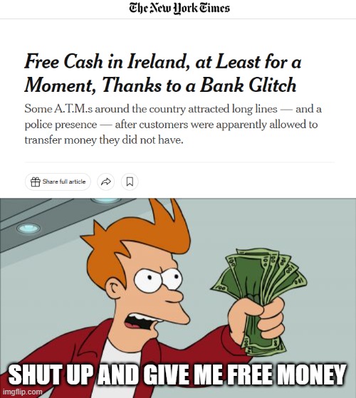 Bank glitch | SHUT UP AND GIVE ME FREE MONEY | image tagged in memes,shut up and take my money fry,free money,bank,ireland,bank account | made w/ Imgflip meme maker
