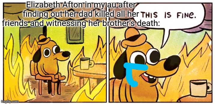 I like giving characters trauma :P | Elizabeth Afton in my au after finding out her dad killed all her friends and witnessing her brother's death: | image tagged in memes,this is fine | made w/ Imgflip meme maker