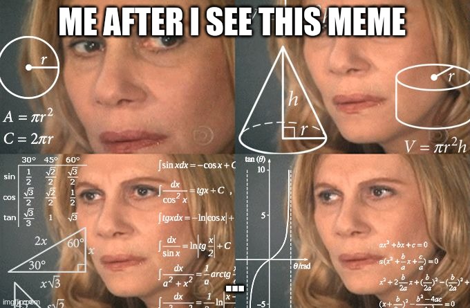 Calculating meme | ME AFTER I SEE THIS MEME ... | image tagged in calculating meme | made w/ Imgflip meme maker