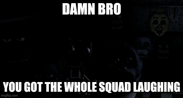 DAMN BRO; YOU GOT THE WHOLE SQUAD LAUGHING | made w/ Imgflip meme maker
